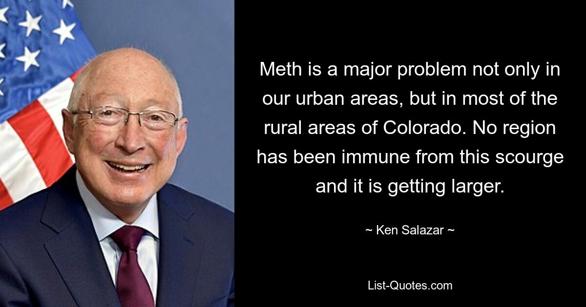 Meth is a major problem not only in our urban areas, but in most of the rural areas of Colorado. No region has been immune from this scourge and it is getting larger. — © Ken Salazar