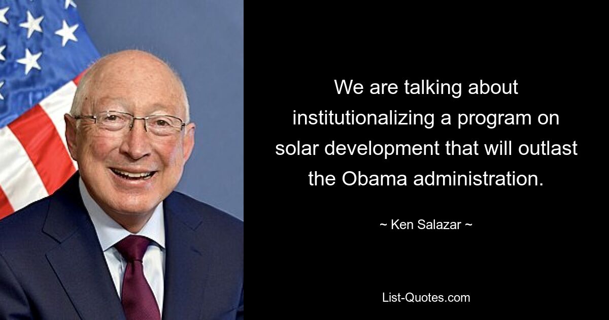 We are talking about institutionalizing a program on solar development that will outlast the Obama administration. — © Ken Salazar