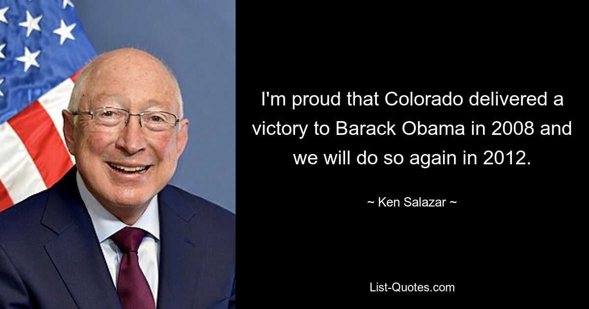 Я горжусь тем, что Колорадо принес победу Бараку Обаме в 2008 году, и мы сделаем это снова в 2012 году. — © Кен Салазар
