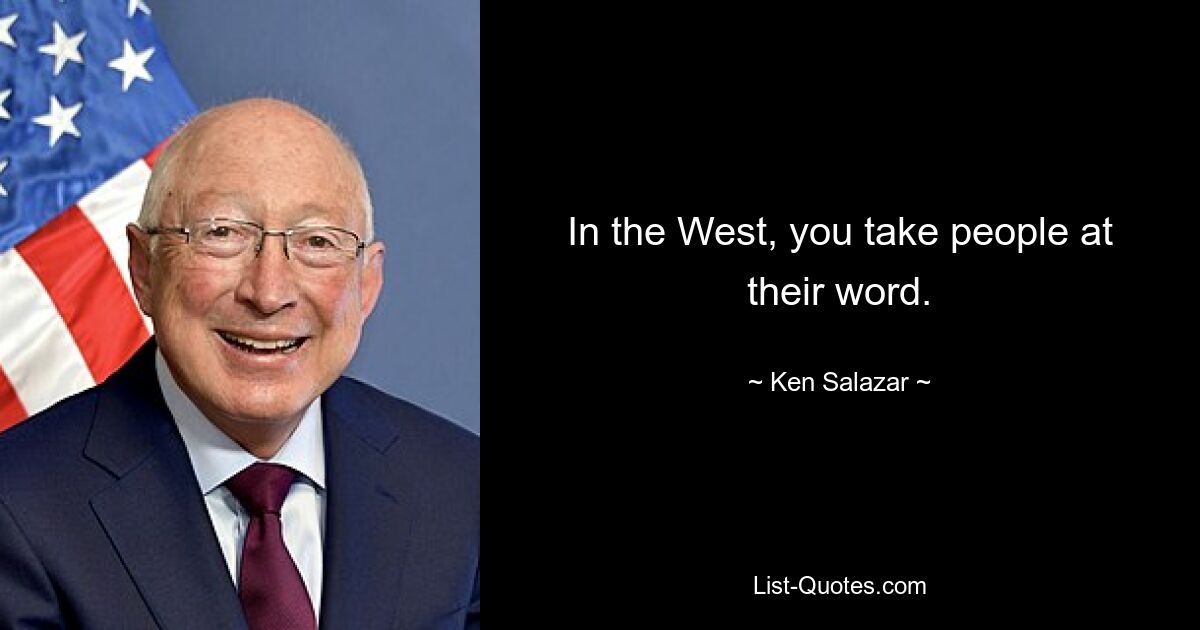 In the West, you take people at their word. — © Ken Salazar