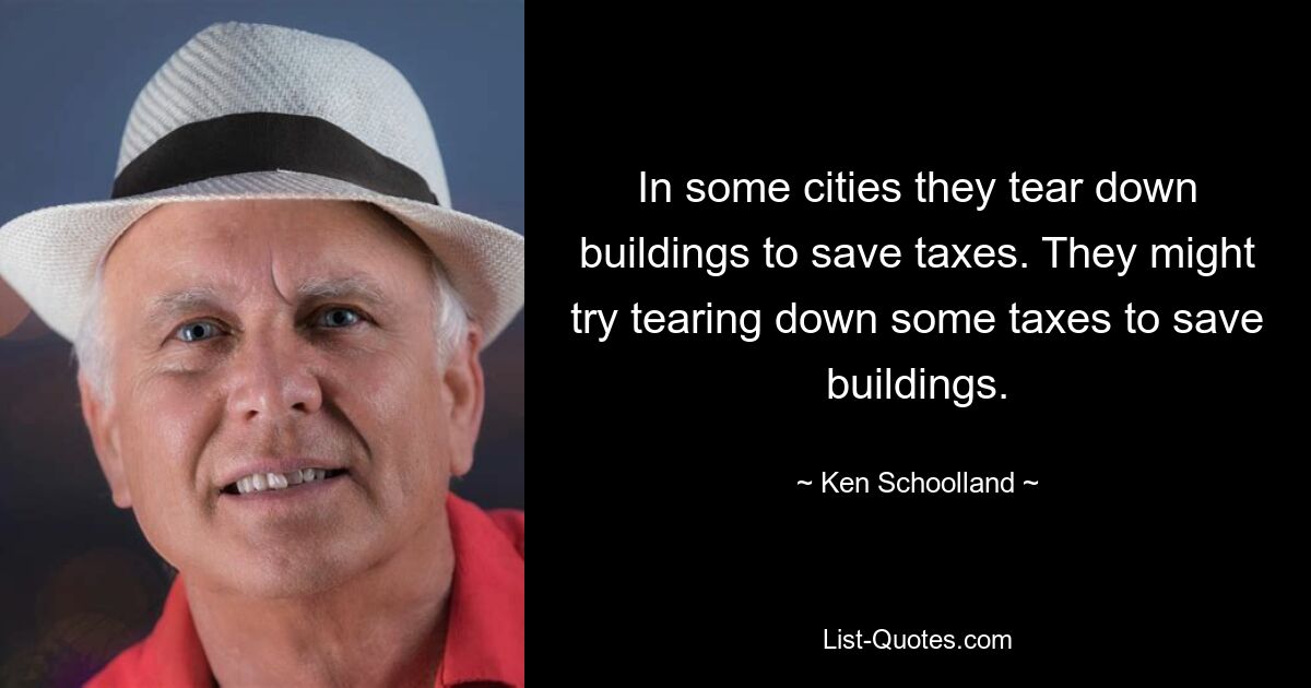 In some cities they tear down buildings to save taxes. They might try tearing down some taxes to save buildings. — © Ken Schoolland