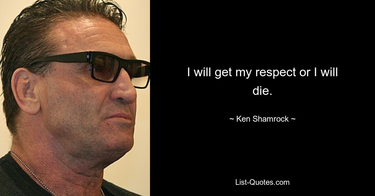 I will get my respect or I will die. — © Ken Shamrock