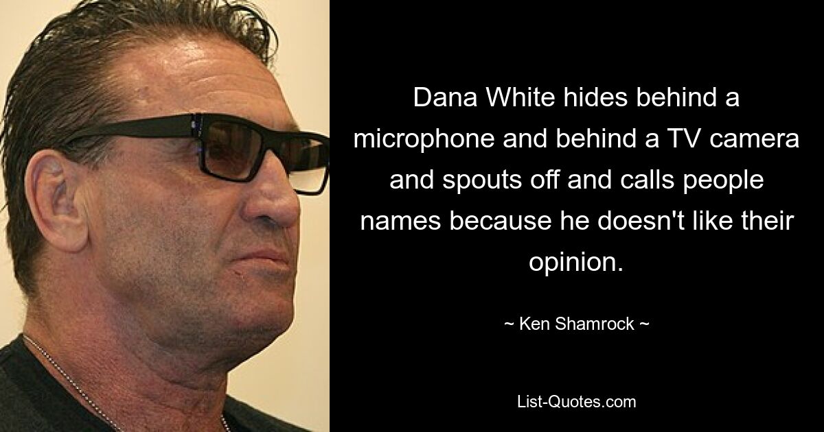 Dana White hides behind a microphone and behind a TV camera and spouts off and calls people names because he doesn't like their opinion. — © Ken Shamrock