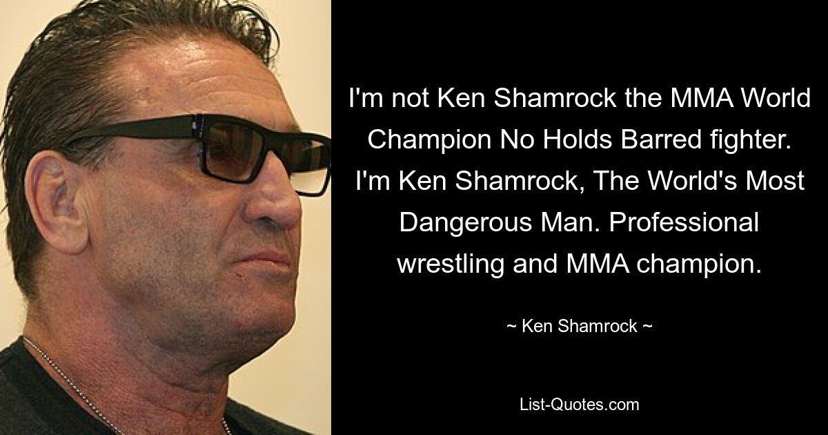 I'm not Ken Shamrock the MMA World Champion No Holds Barred fighter. I'm Ken Shamrock, The World's Most Dangerous Man. Professional wrestling and MMA champion. — © Ken Shamrock