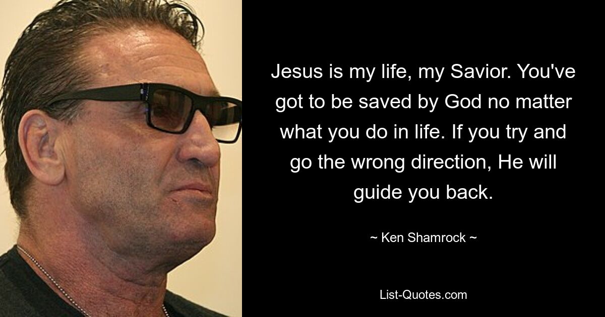 Jesus is my life, my Savior. You've got to be saved by God no matter what you do in life. If you try and go the wrong direction, He will guide you back. — © Ken Shamrock