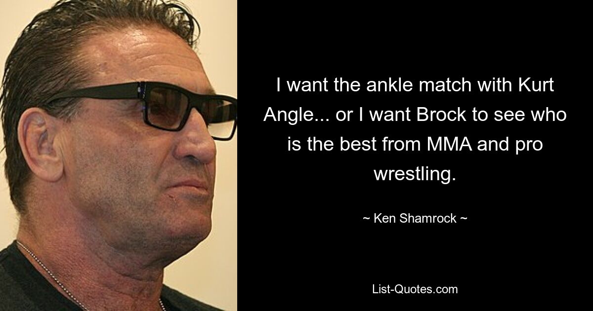 I want the ankle match with Kurt Angle... or I want Brock to see who is the best from MMA and pro wrestling. — © Ken Shamrock