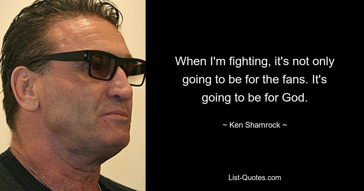 When I'm fighting, it's not only going to be for the fans. It's going to be for God. — © Ken Shamrock