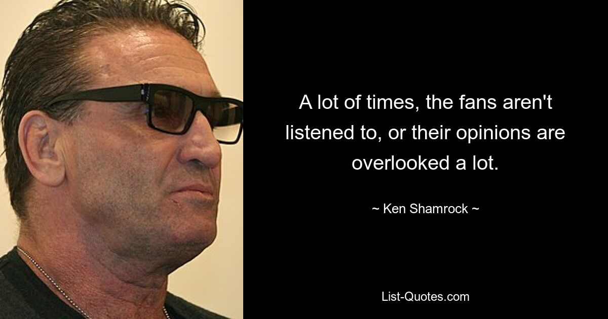 A lot of times, the fans aren't listened to, or their opinions are overlooked a lot. — © Ken Shamrock