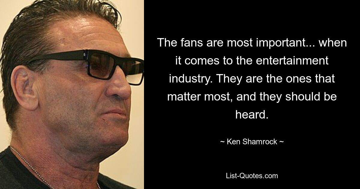 The fans are most important... when it comes to the entertainment industry. They are the ones that matter most, and they should be heard. — © Ken Shamrock