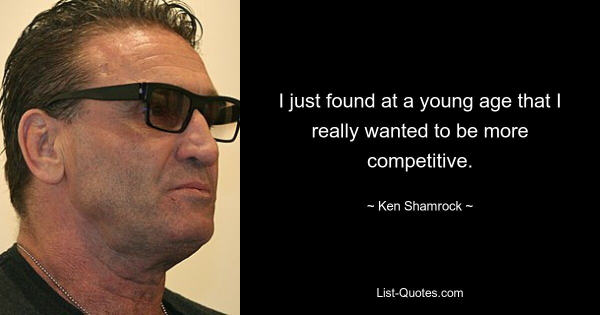 I just found at a young age that I really wanted to be more competitive. — © Ken Shamrock