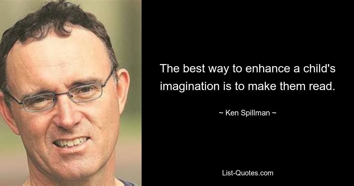 The best way to enhance a child's imagination is to make them read. — © Ken Spillman