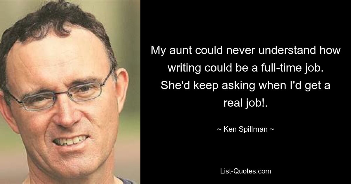 My aunt could never understand how writing could be a full-time job. She'd keep asking when I'd get a real job!. — © Ken Spillman