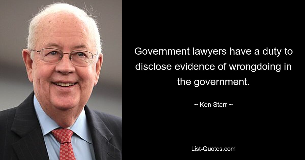 Government lawyers have a duty to disclose evidence of wrongdoing in the government. — © Ken Starr