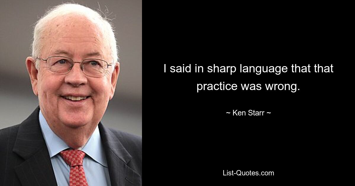 I said in sharp language that that practice was wrong. — © Ken Starr