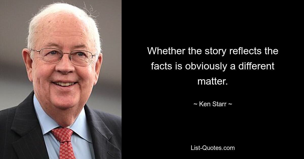 Whether the story reflects the facts is obviously a different matter. — © Ken Starr