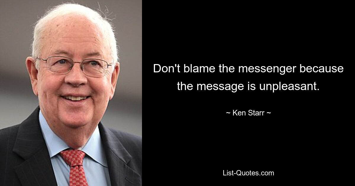 Don't blame the messenger because the message is unpleasant. — © Ken Starr