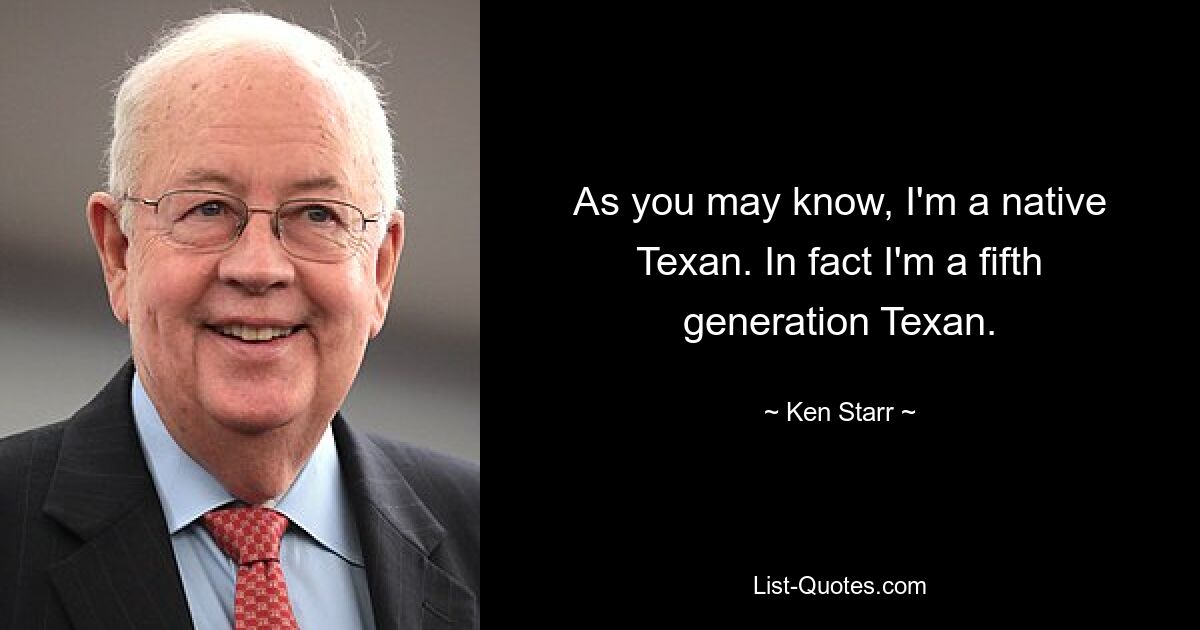 As you may know, I'm a native Texan. In fact I'm a fifth generation Texan. — © Ken Starr