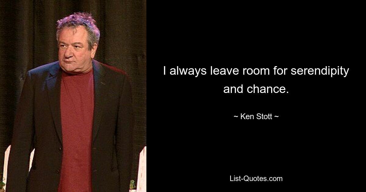 I always leave room for serendipity and chance. — © Ken Stott