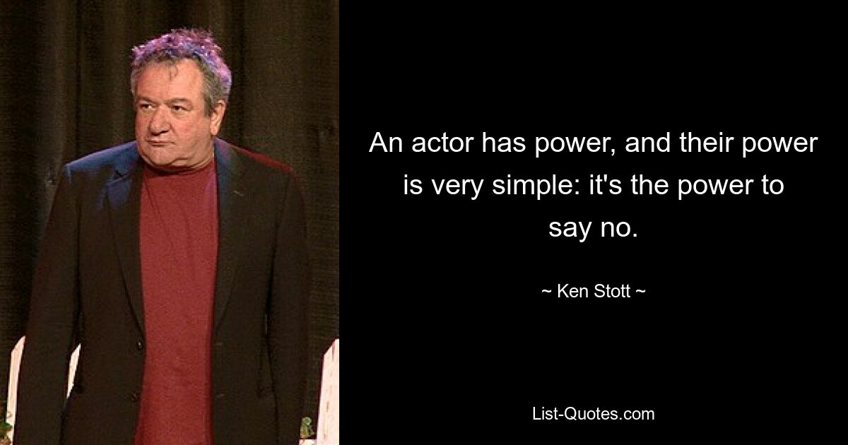 An actor has power, and their power is very simple: it's the power to say no. — © Ken Stott