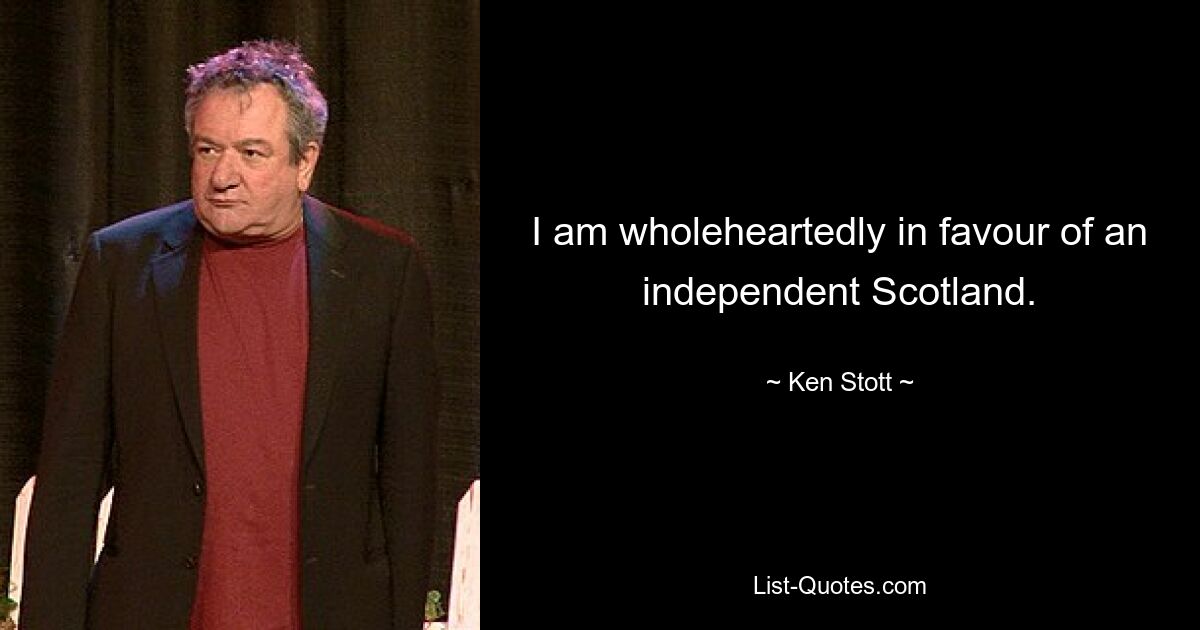 I am wholeheartedly in favour of an independent Scotland. — © Ken Stott