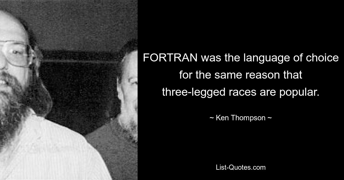 FORTRAN was the language of choice for the same reason that three-legged races are popular. — © Ken Thompson