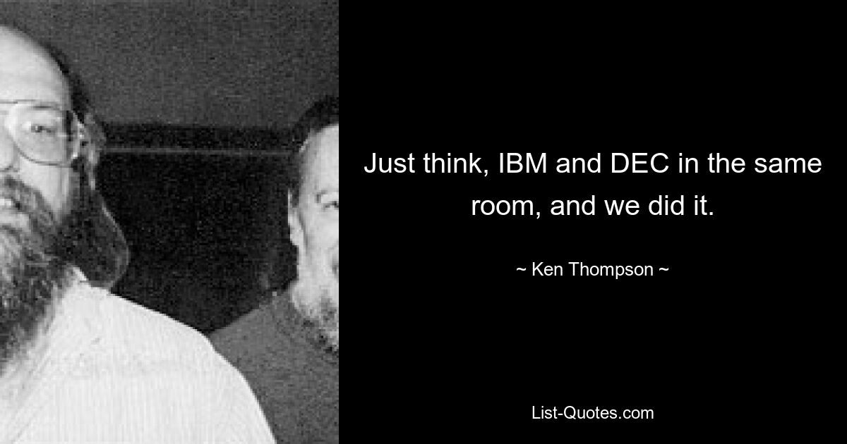 Just think, IBM and DEC in the same room, and we did it. — © Ken Thompson