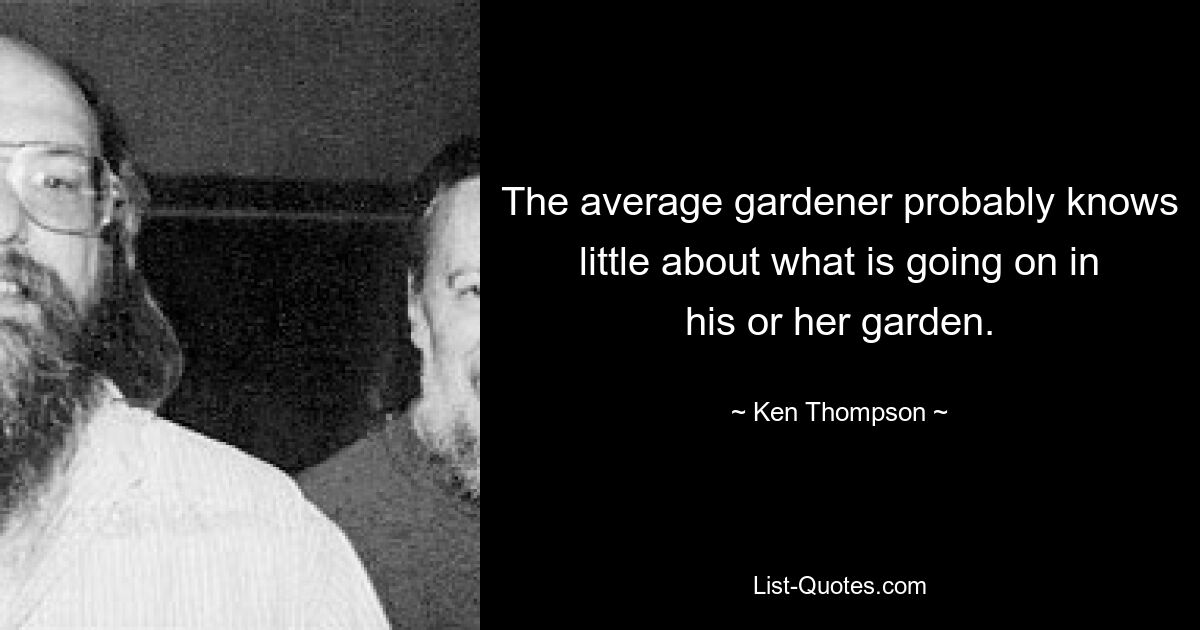 The average gardener probably knows little about what is going on in his or her garden. — © Ken Thompson