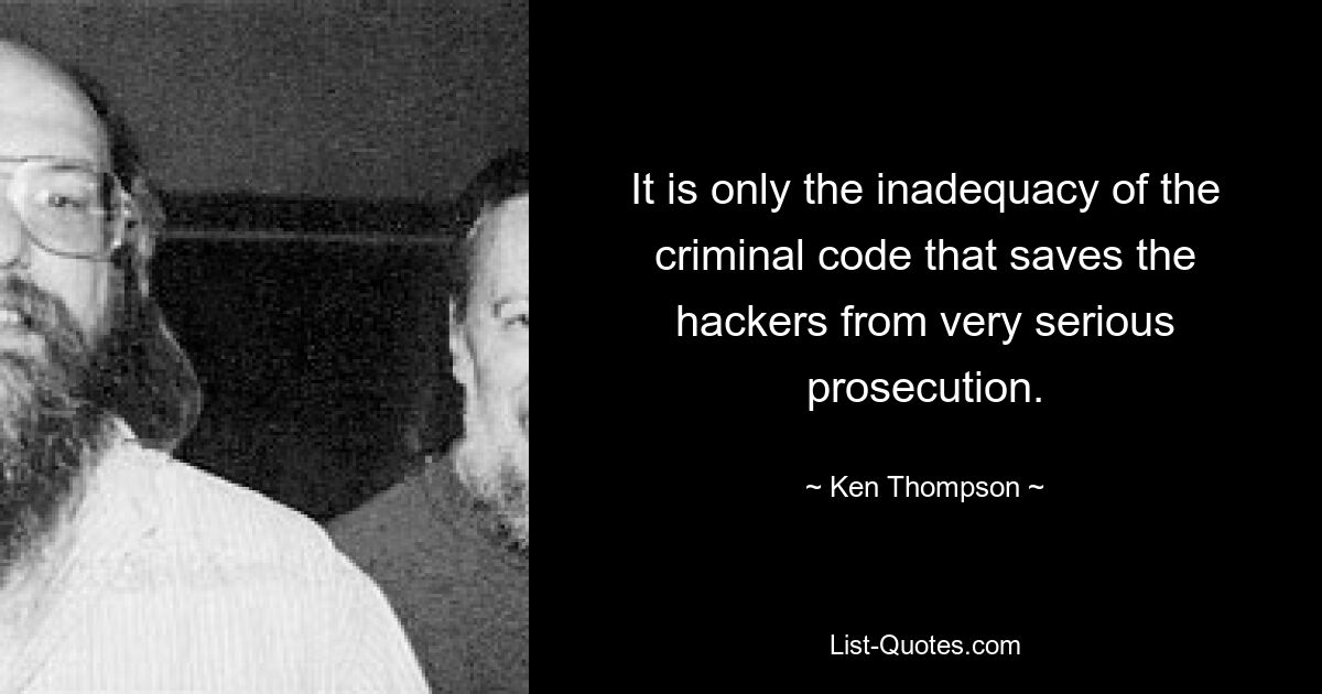 It is only the inadequacy of the criminal code that saves the hackers from very serious prosecution. — © Ken Thompson