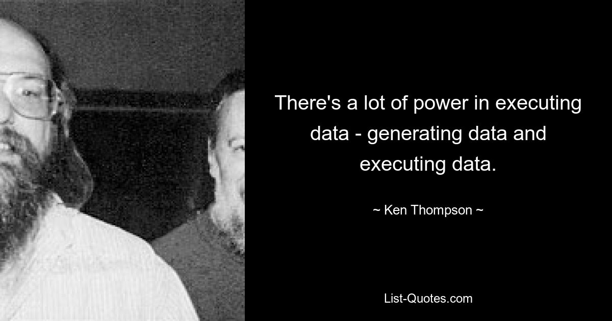 There's a lot of power in executing data - generating data and executing data. — © Ken Thompson