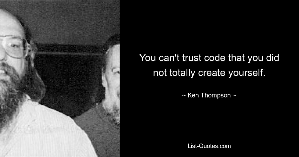 You can't trust code that you did not totally create yourself. — © Ken Thompson