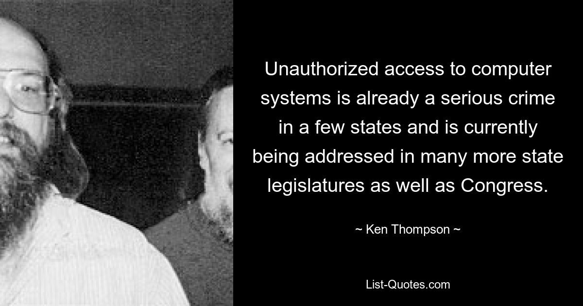 Unauthorized access to computer systems is already a serious crime in a few states and is currently being addressed in many more state legislatures as well as Congress. — © Ken Thompson