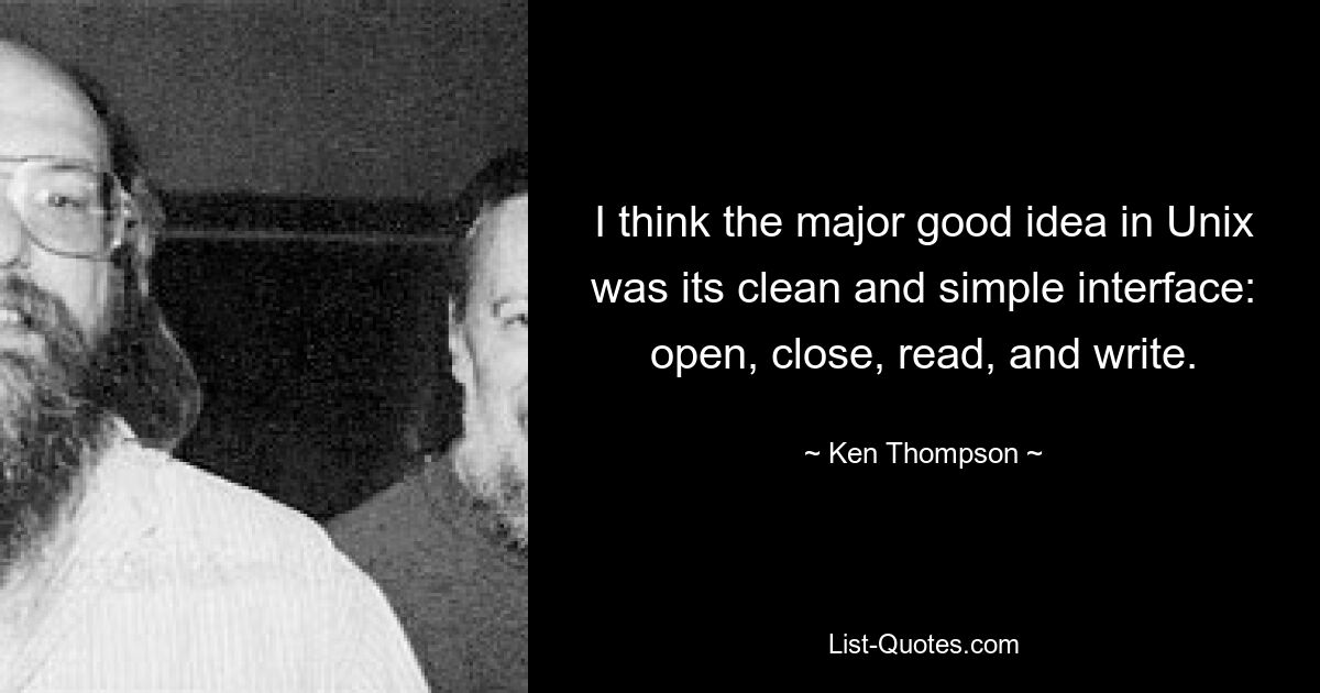 I think the major good idea in Unix was its clean and simple interface: open, close, read, and write. — © Ken Thompson