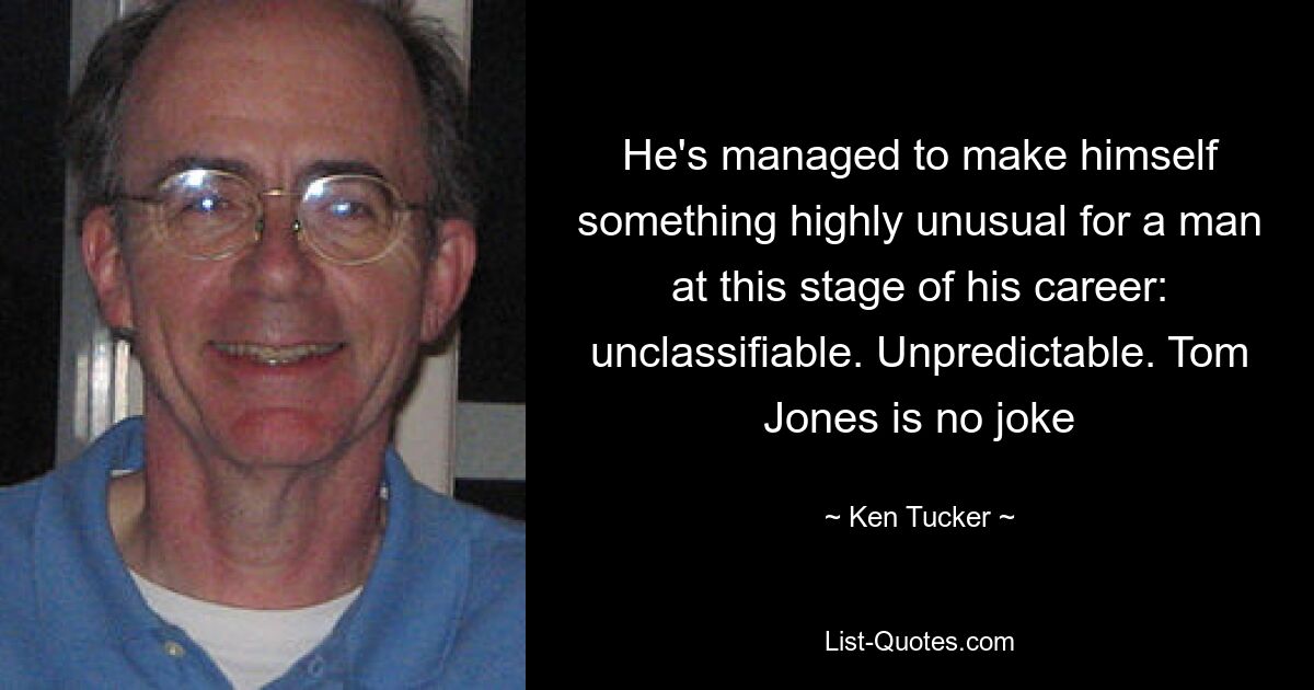 He's managed to make himself something highly unusual for a man at this stage of his career: unclassifiable. Unpredictable. Tom Jones is no joke — © Ken Tucker