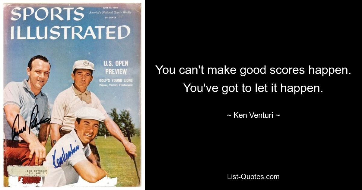 You can't make good scores happen. You've got to let it happen. — © Ken Venturi