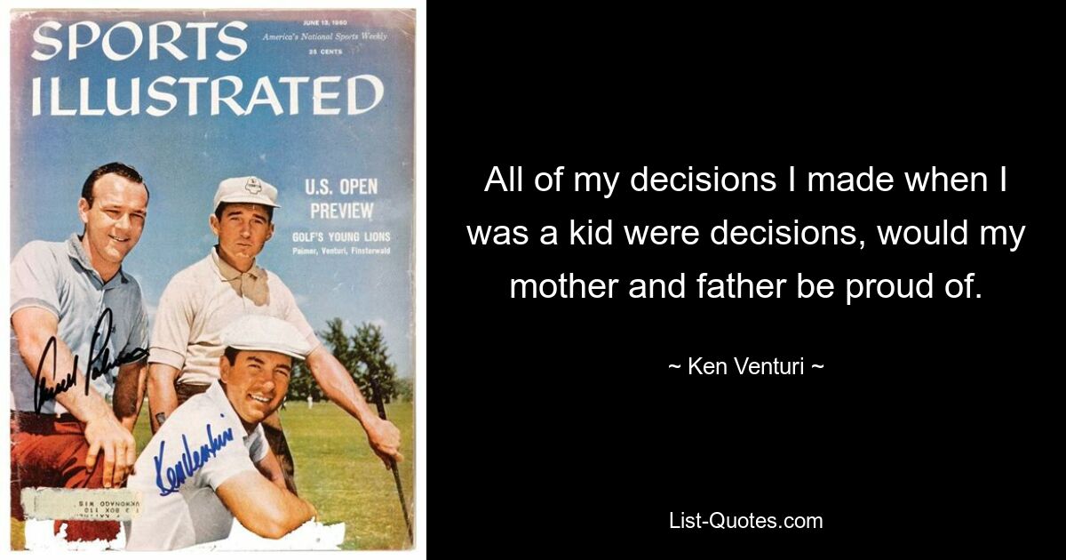 All of my decisions I made when I was a kid were decisions, would my mother and father be proud of. — © Ken Venturi