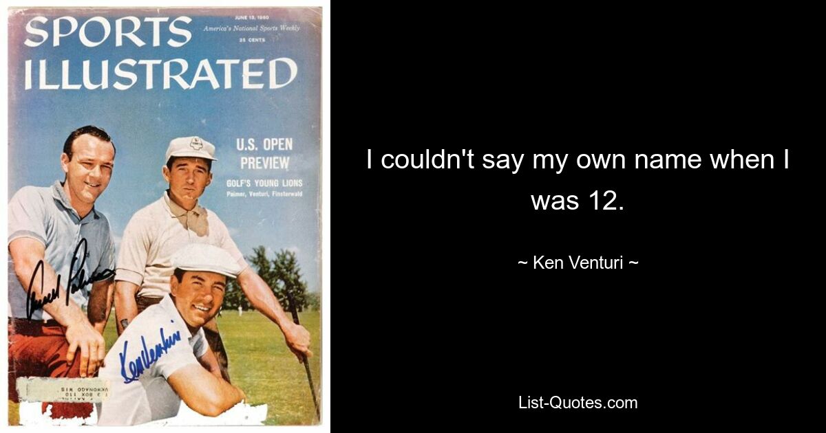 I couldn't say my own name when I was 12. — © Ken Venturi