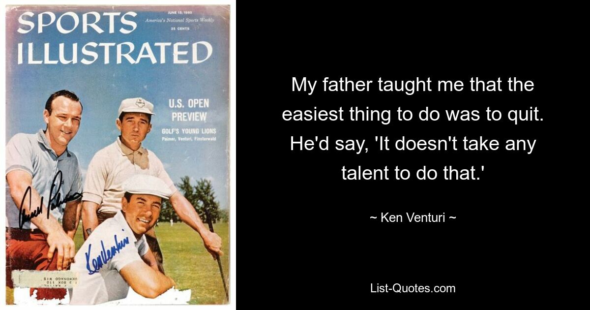 My father taught me that the easiest thing to do was to quit. He'd say, 'It doesn't take any talent to do that.' — © Ken Venturi