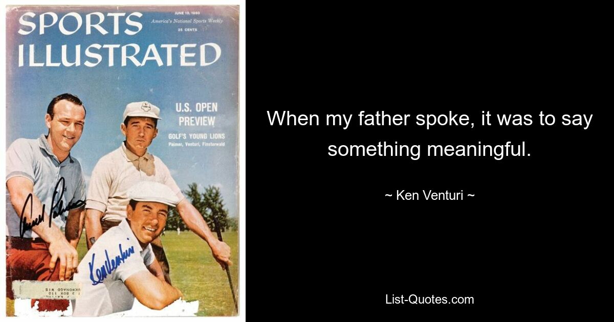 When my father spoke, it was to say something meaningful. — © Ken Venturi