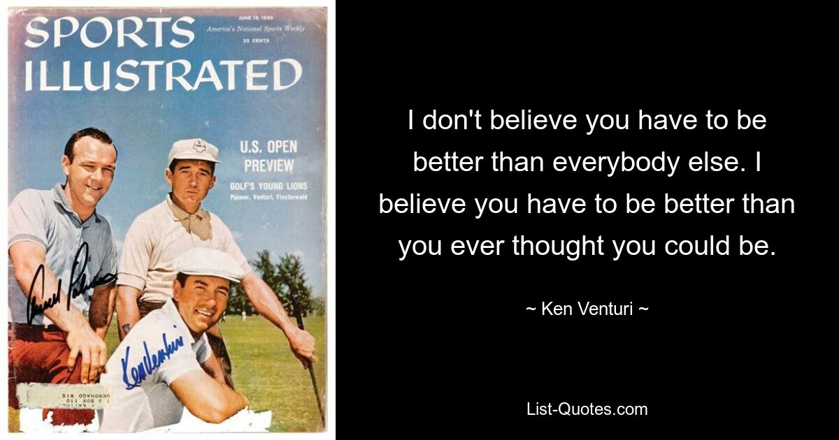 I don't believe you have to be better than everybody else. I believe you have to be better than you ever thought you could be. — © Ken Venturi