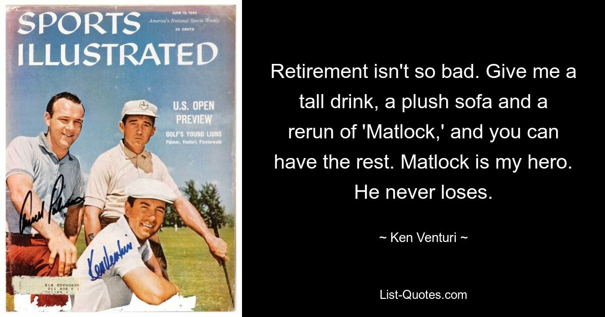 Retirement isn't so bad. Give me a tall drink, a plush sofa and a rerun of 'Matlock,' and you can have the rest. Matlock is my hero. He never loses. — © Ken Venturi