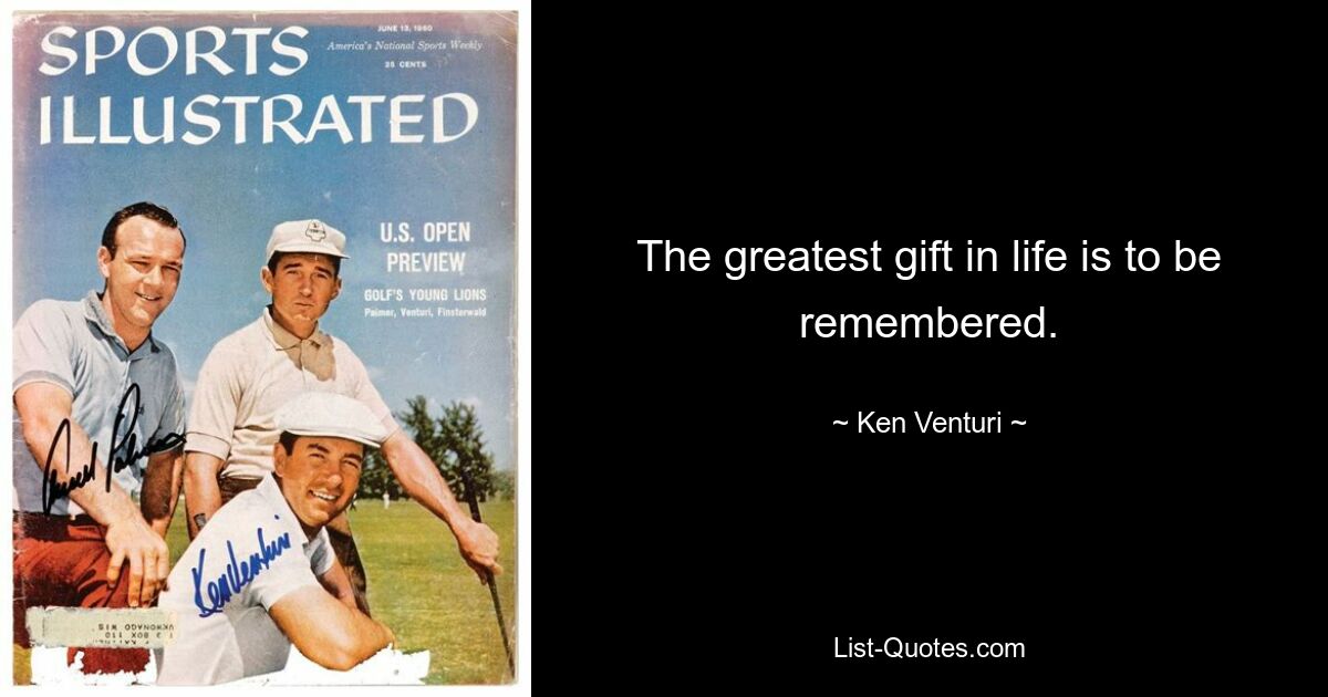 The greatest gift in life is to be remembered. — © Ken Venturi