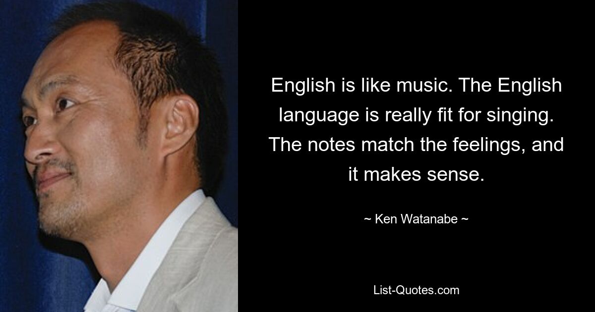 English is like music. The English language is really fit for singing. The notes match the feelings, and it makes sense. — © Ken Watanabe