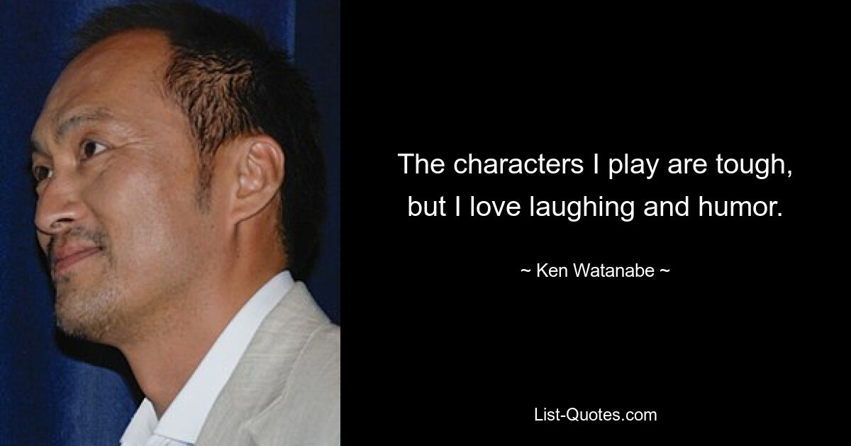 The characters I play are tough, but I love laughing and humor. — © Ken Watanabe