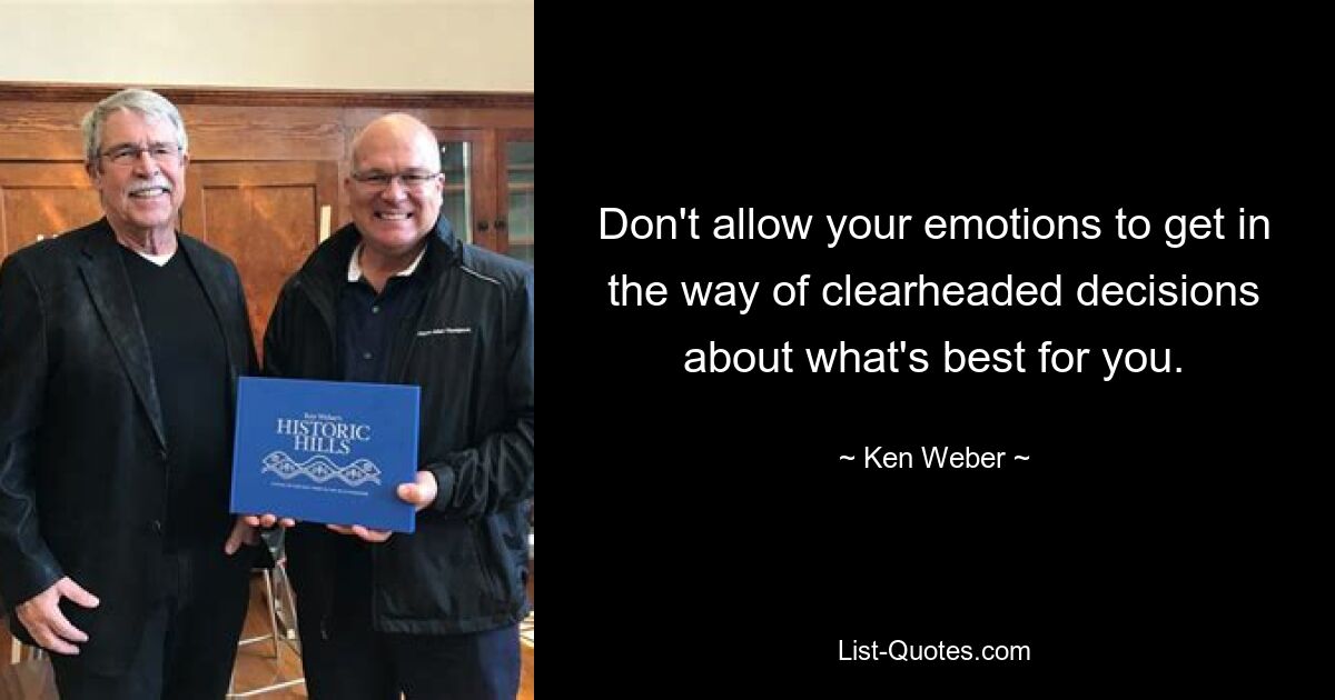 Don't allow your emotions to get in the way of clearheaded decisions about what's best for you. — © Ken Weber