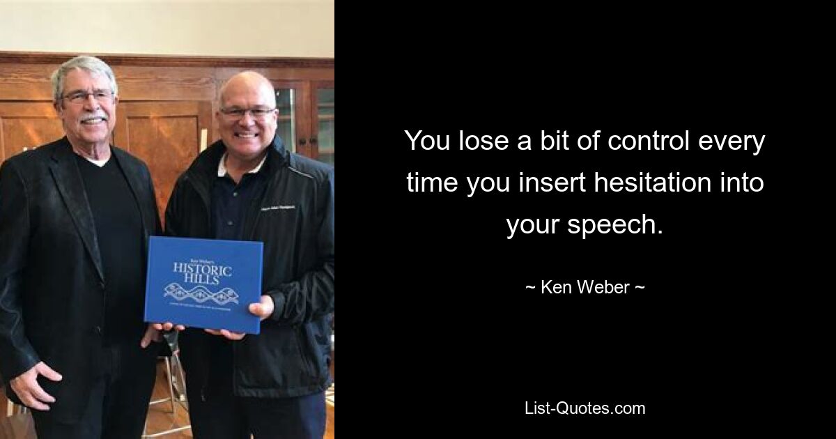 You lose a bit of control every time you insert hesitation into your speech. — © Ken Weber