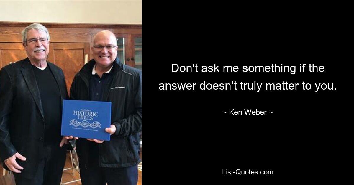 Don't ask me something if the answer doesn't truly matter to you. — © Ken Weber