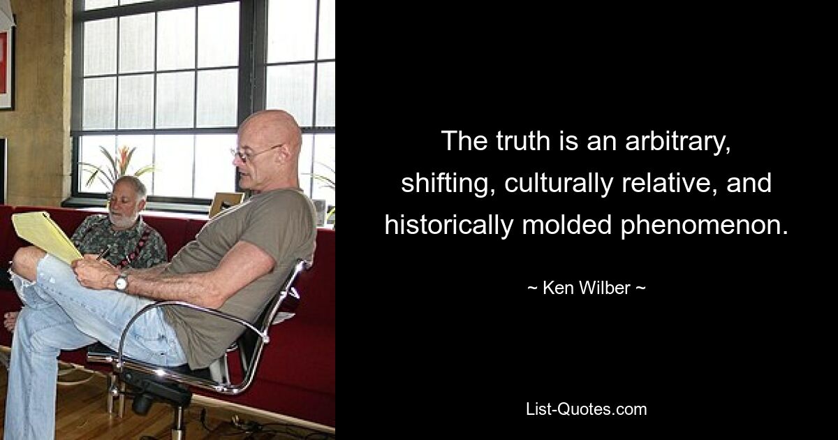 The truth is an arbitrary, shifting, culturally relative, and historically molded phenomenon. — © Ken Wilber