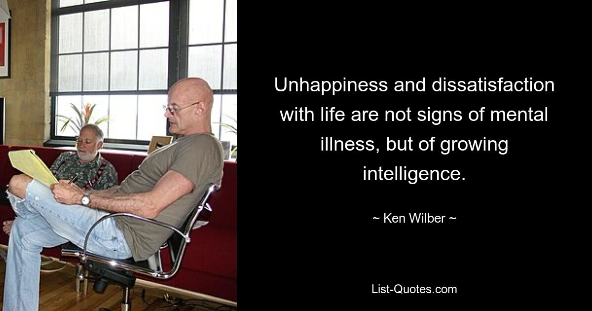 Unhappiness and dissatisfaction with life are not signs of mental illness, but of growing intelligence. — © Ken Wilber