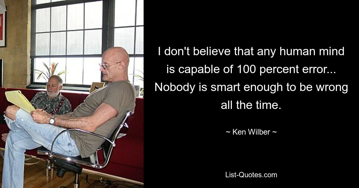 I don't believe that any human mind is capable of 100 percent error... Nobody is smart enough to be wrong all the time. — © Ken Wilber