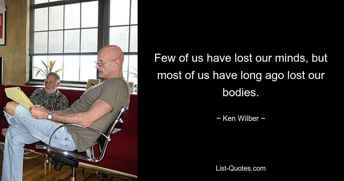 Few of us have lost our minds, but most of us have long ago lost our bodies. — © Ken Wilber